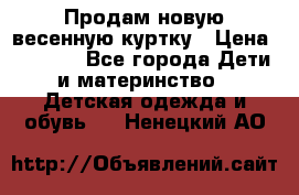 Продам новую весенную куртку › Цена ­ 1 500 - Все города Дети и материнство » Детская одежда и обувь   . Ненецкий АО